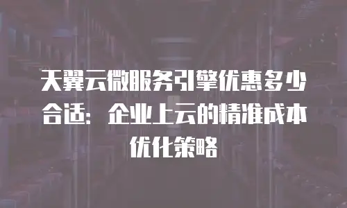 天翼云微服务引擎优惠多少合适：企业上云的精准成本优化策略