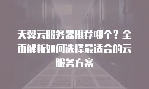 天翼云服务器推荐哪个？全面解析如何选择最适合的云服务方案