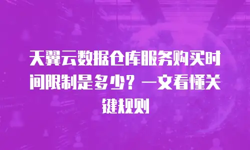 天翼云数据仓库服务购买时间限制是多少？一文看懂关键规则
