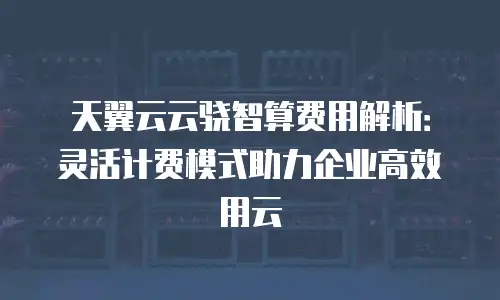 天翼云云骁智算费用解析：灵活计费模式助力企业高效用云