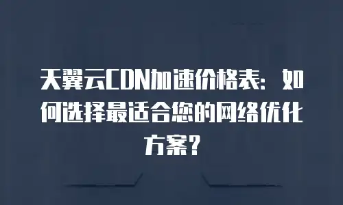天翼云CDN加速价格表：如何选择最适合您的网络优化方案？