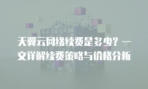 天翼云网络续费是多少？一文详解续费策略与价格分析
