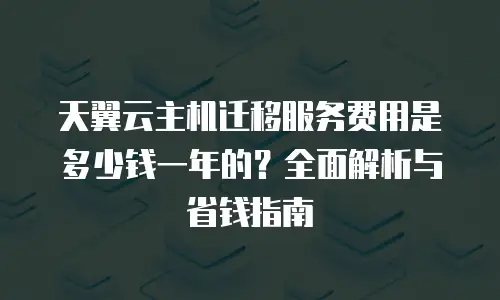 天翼云主机迁移服务费用是多少钱一年的？全面解析与省钱指南
