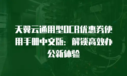 天翼云通用型OCR优惠券使用手册中文版：解锁高效办公新体验