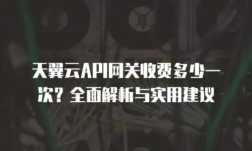 天翼云API网关收费多少一次？全面解析与实用建议
