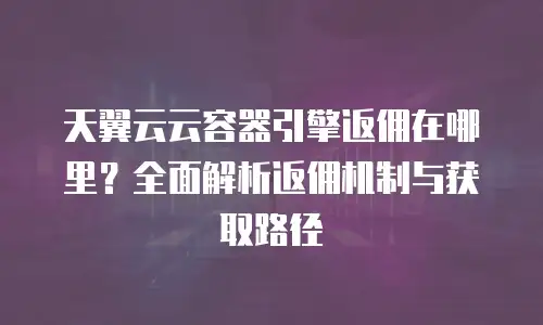 天翼云云容器引擎返佣在哪里？全面解析返佣机制与获取路径