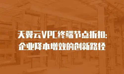 天翼云VPC终端节点折扣：企业降本增效的创新路径