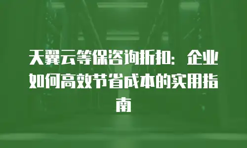 天翼云等保咨询折扣：企业如何高效节省成本的实用指南