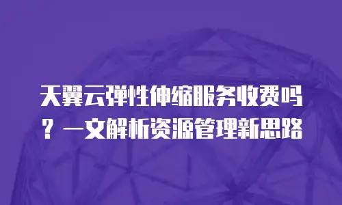 天翼云弹性伸缩服务收费吗？一文解析资源管理新思路
