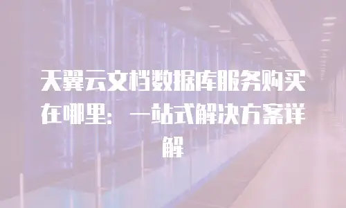 天翼云文档数据库服务购买在哪里：一站式解决方案详解