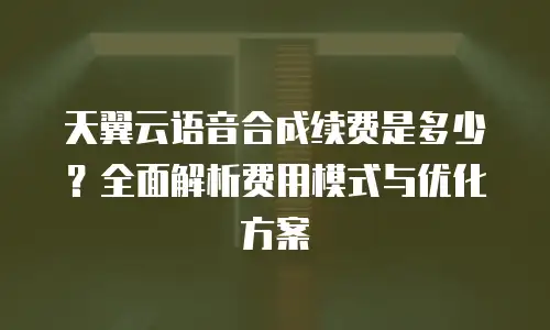 天翼云语音合成续费是多少？全面解析费用模式与优化方案