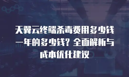 天翼云终端杀毒费用多少钱一年的多少钱？全面解析与成本优化建议