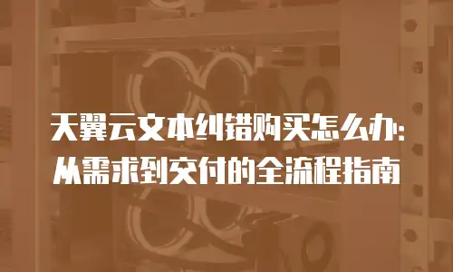 天翼云文本纠错购买怎么办：从需求到交付的全流程指南