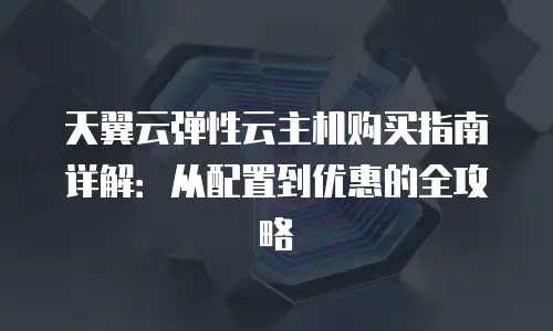 天翼云弹性云主机购买指南详解：从配置到优惠的全攻略
