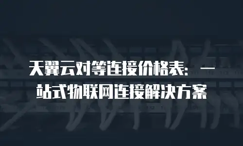 天翼云对等连接价格表：一站式物联网连接解决方案
