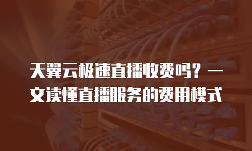 天翼云极速直播收费吗？一文读懂直播服务的费用模式