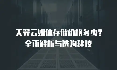 天翼云媒体存储价格多少？全面解析与选购建议