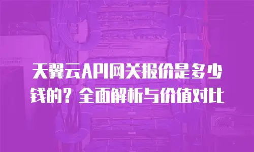 天翼云API网关报价是多少钱的？全面解析与价值对比