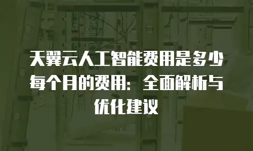 天翼云人工智能费用是多少每个月的费用：全面解析与优化建议