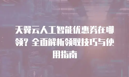 天翼云人工智能优惠券在哪领？全面解析领取技巧与使用指南
