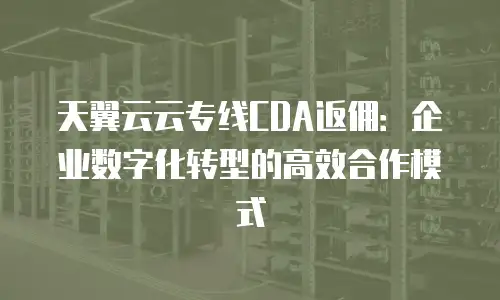 天翼云云专线CDA返佣：企业数字化转型的高效合作模式