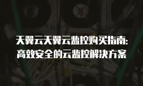 天翼云天翼云监控购买指南：高效安全的云监控解决方案