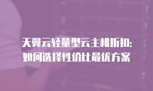 天翼云轻量型云主机折扣：如何选择性价比最优方案
