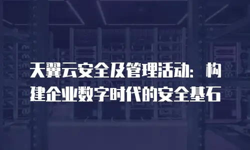 天翼云安全及管理活动：构建企业数字时代的安全基石