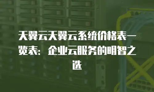 天翼云天翼云系统价格表一览表：企业云服务的明智之选