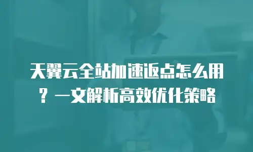 天翼云全站加速返点怎么用？一文解析高效优化策略