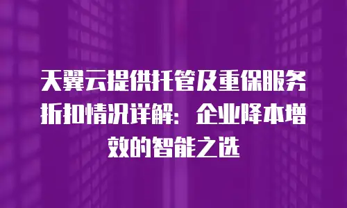 天翼云提供托管及重保服务折扣情况详解：企业降本增效的智能之选