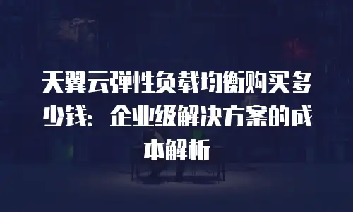 天翼云弹性负载均衡购买多少钱：企业级解决方案的成本解析