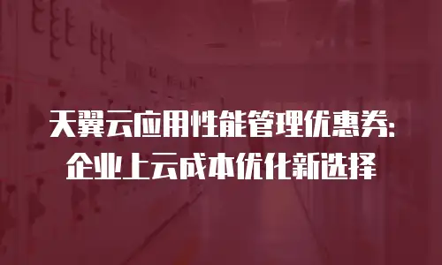 天翼云应用性能管理优惠券：企业上云成本优化新选择