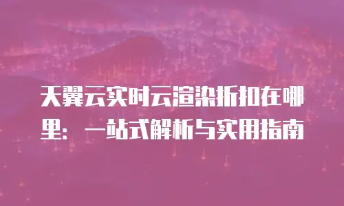 天翼云实时云渲染折扣在哪里：一站式解析与实用指南