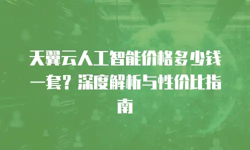 天翼云人工智能价格多少钱一套？深度解析与性价比指南