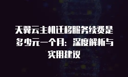 天翼云主机迁移服务续费是多少元一个月：深度解析与实用建议