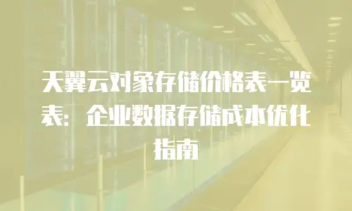 天翼云对象存储价格表一览表：企业数据存储成本优化指南