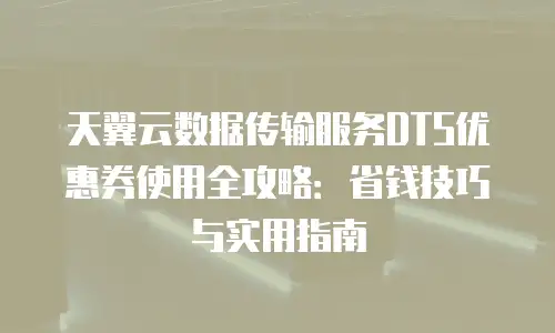 天翼云数据传输服务DTS优惠券使用全攻略：省钱技巧与实用指南