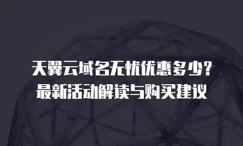 天翼云域名无忧优惠多少？最新活动解读与购买建议