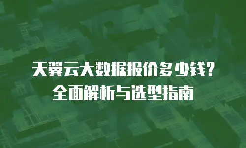 天翼云大数据报价多少钱？全面解析与选型指南