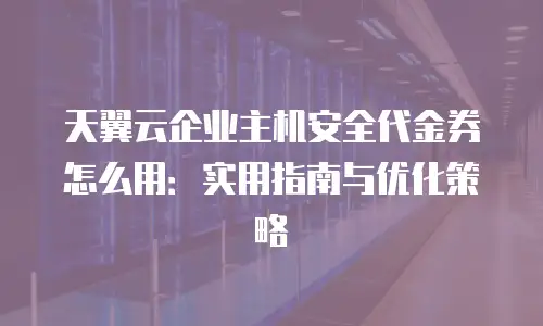 天翼云企业主机安全代金券怎么用：实用指南与优化策略