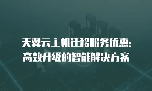 天翼云主机迁移服务优惠：高效升级的智能解决方案