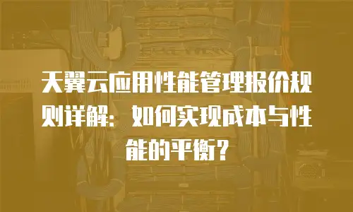 天翼云应用性能管理报价规则详解：如何实现成本与性能的平衡？