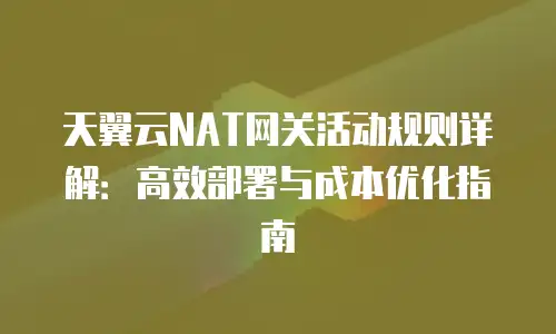天翼云NAT网关活动规则详解：高效部署与成本优化指南