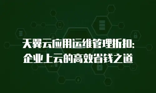 天翼云应用运维管理折扣：企业上云的高效省钱之道