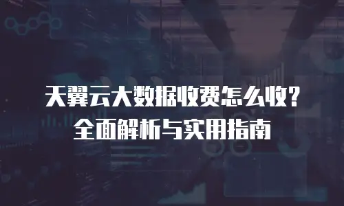 天翼云大数据收费怎么收？全面解析与实用指南