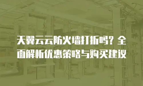 天翼云云防火墙打折吗？全面解析优惠策略与购买建议