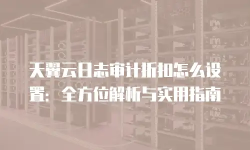 天翼云日志审计折扣怎么设置：全方位解析与实用指南