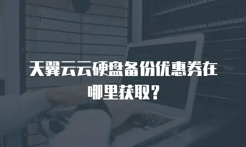 天翼云云硬盘备份优惠券在哪里获取？