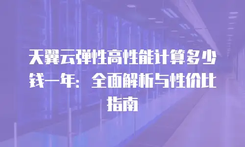 天翼云弹性高性能计算多少钱一年：全面解析与性价比指南
